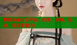 萝莉头像社交平台：创造、分享、互动，尽在掌握(1)