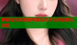 萝莉岛安妮丽娜专属互动平台开启精彩体验