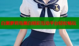 白黑萝莉岛黑白精彩互动平台轻松畅玩