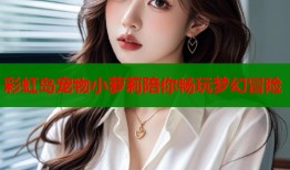 彩虹岛宠物小萝莉陪你畅玩梦幻冒险