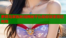 萝莉岛家族秘闻揭秘平台助你探索背后传奇