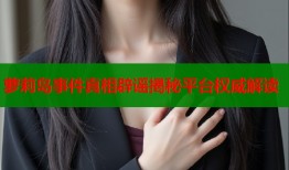 萝莉岛事件真相辟谣揭秘平台权威解读
