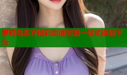 萝莉岛东方精彩动漫资源一站式体验平台