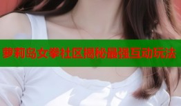萝莉岛女拳社区揭秘最强互动玩法
