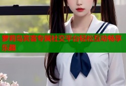萝莉岛宾客专属社交平台轻松互动畅享乐趣