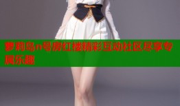 萝莉岛n号房红楼精彩互动社区尽享专属乐趣