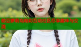 憨豆萝莉岛精彩互动社区尽享趣味与交流