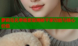 萝莉岛名单杨紫琼揭秘平家功能与核心价值