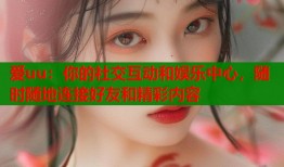 爱uu：你的社交互动和娱乐中心，随时随地连接好友和精彩内容