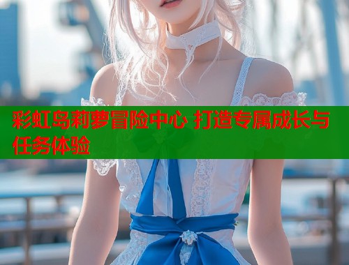 彩虹岛莉萝冒险中心 打造专属成长与任务体验