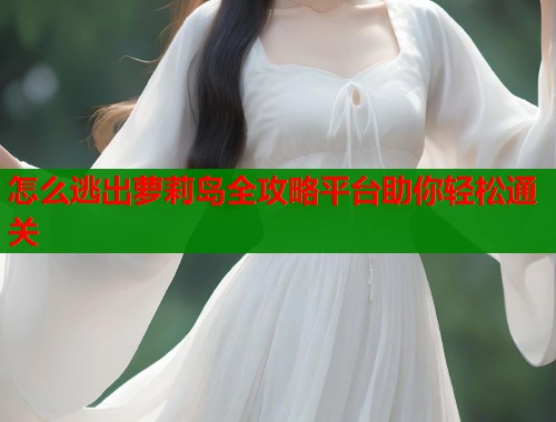 怎么逃出萝莉岛全攻略平台助你轻松通关