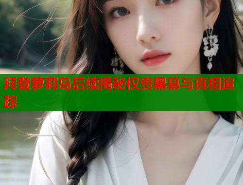 拜登萝莉岛后续揭秘权贵黑幕与真相追踪