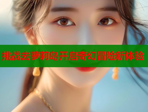 挑战去萝莉岛开启奇幻冒险新体验