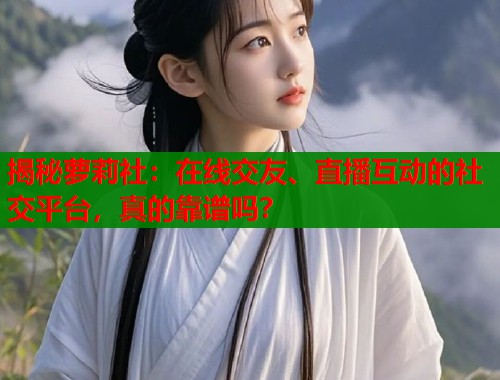 揭秘萝莉社:在线交友、直播互动的社交平台,真的靠谱吗? 揭秘萝莉社:在线交友、直播互动的社交平台,真的靠谱吗?