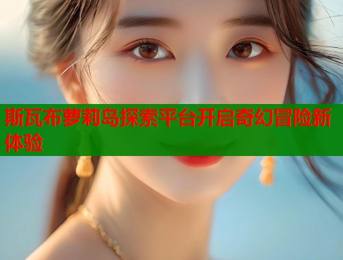 斯瓦布萝莉岛探索平台开启奇幻冒险新体验 斯瓦布萝莉岛探索平台开启奇幻冒险新体验