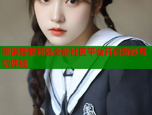 斯诺登萝莉岛全能社区平台开启奇妙互动体验