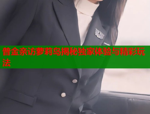 普金亲访萝莉岛揭秘独家体验与精彩玩法