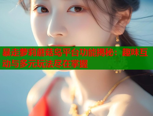 暴走萝莉蘑菇岛平台功能揭秘：趣味互动与多元玩法尽在掌握