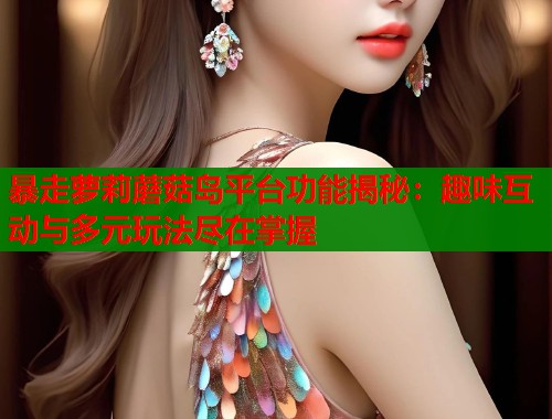 暴走萝莉蘑菇岛平台功能揭秘：趣味互动与多元玩法尽在掌握