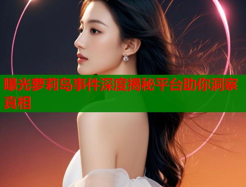 曝光萝莉岛事件深度揭秘平台助你洞察真相