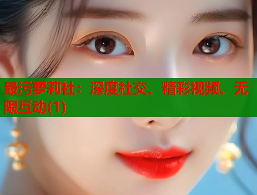 最污萝莉社：深度社交、精彩视频、无限互动(1)