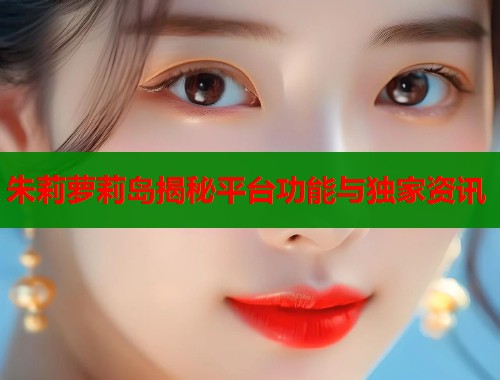 朱莉萝莉岛揭秘平台功能与独家资讯