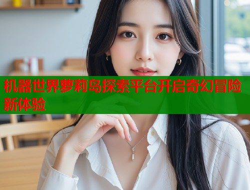 机器世界萝莉岛探索平台开启奇幻冒险新体验