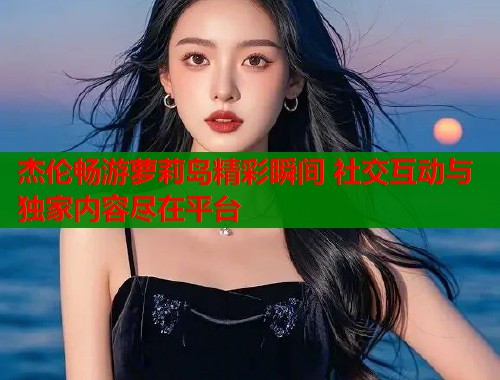 杰伦畅游萝莉岛精彩瞬间 社交互动与独家内容尽在平台 杰伦畅游萝莉岛精彩瞬间 社交互动与独家内容尽在平台