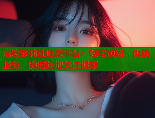 活泼萝莉社健康平台：轻松预约，优质服务，随时随地关注健康