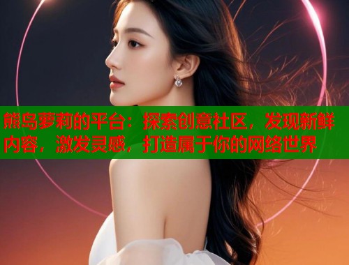 熊岛萝莉的平台：探索创意社区，发现新鲜内容，激发灵感，打造属于你的网络世界
