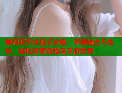 爆莉萌天使加点攻略：掌握输出与生存，轻松探索冒险岛手游世界