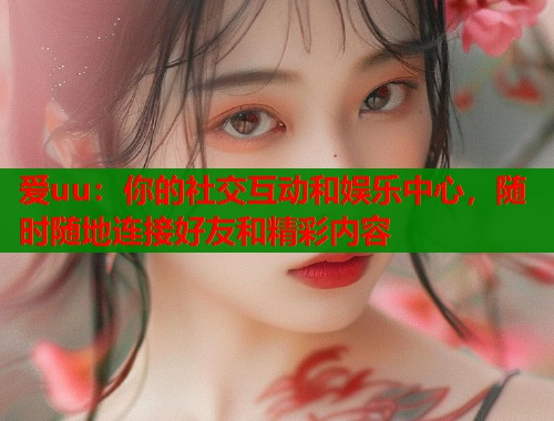 爱uu：你的社交互动和娱乐中心，随时随地连接好友和精彩内容
