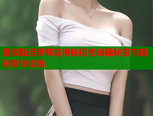 爱泼斯坦萝莉岛揭秘权贵暗黑秘密与隐秘奢华设施