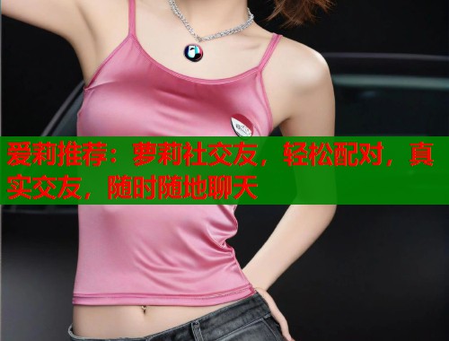 爱莉推荐：萝莉社交友，轻松配对，真实交友，随时随地聊天