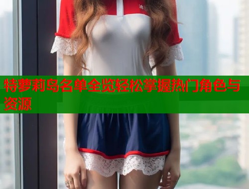 特萝莉岛名单全览轻松掌握热门角色与资源