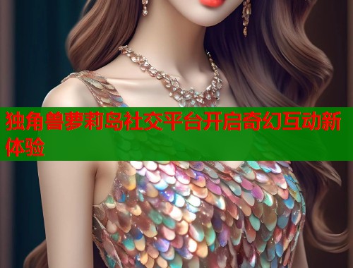 独角兽萝莉岛社交平台开启奇幻互动新体验