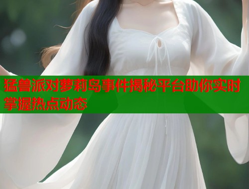 猛兽派对萝莉岛事件揭秘平台助你实时掌握热点动态