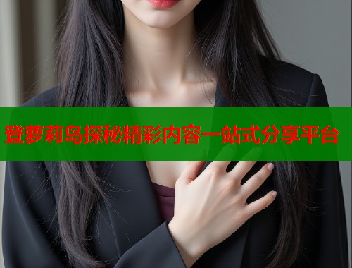 登萝莉岛探秘精彩内容一站式分享平台 登萝莉岛探秘精彩内容一站式分享平台