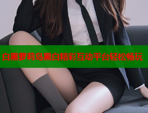 白黑萝莉岛黑白精彩互动平台轻松畅玩