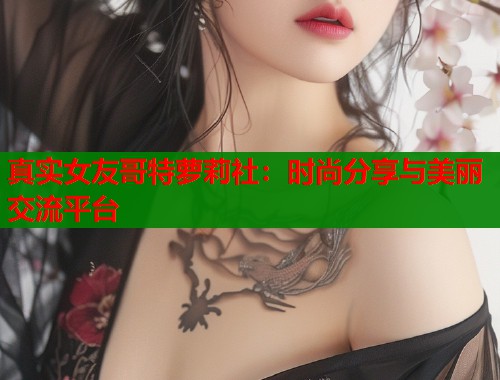 真实女友哥特萝莉社:时尚分享与美丽交流平台 真实女友哥特萝莉社:时尚分享与美丽交流平台