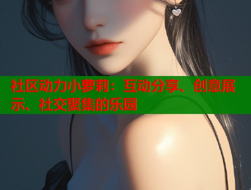 社区动力小萝莉：互动分享、创意展示、社交聚集的乐园
