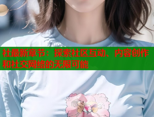 社最新章节：探索社区互动、内容创作和社交网络的无限可能