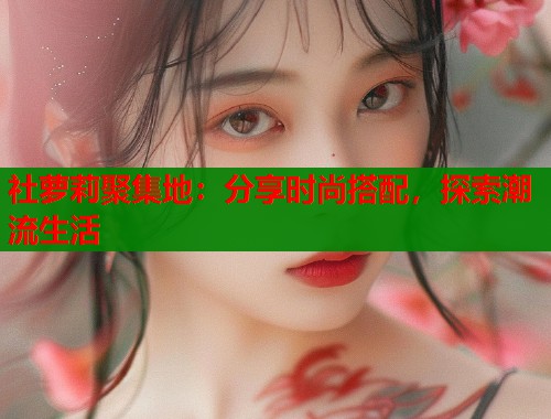 社萝莉聚集地：分享时尚搭配，探索潮流生活