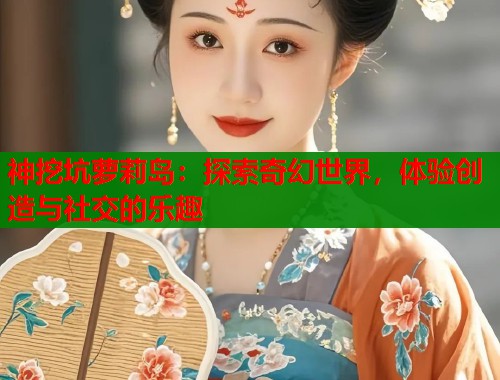 神挖坑萝莉岛:探索奇幻世界,体验创造与社交的乐趣 神挖坑萝莉岛:探索奇幻世界,体验创造与社交的乐趣