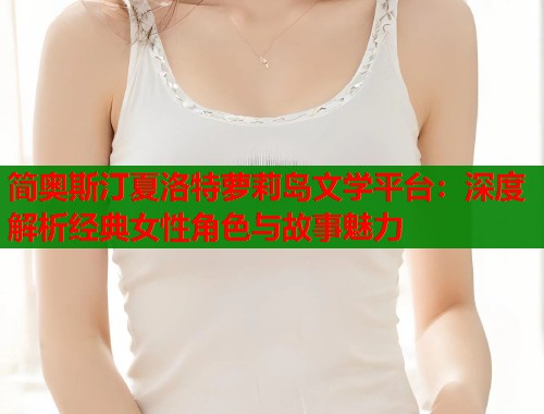 简奥斯汀夏洛特萝莉岛文学平台:深度解析经典女性角色与故事魅力 简奥斯汀夏洛特萝莉岛文学平台:深度解析经典女性角色与故事魅力