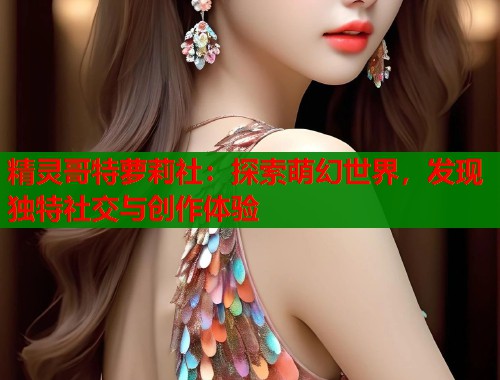 精灵哥特萝莉社：探索萌幻世界，发现独特社交与创作体验