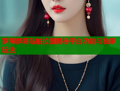 罗翔萝莉岛柏拉图揭秘平台功能与独家玩法