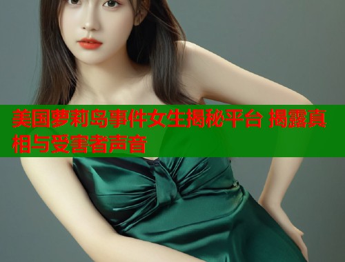 美国萝莉岛事件女生揭秘平台 揭露真相与受害者声音 美国萝莉岛事件女生揭秘平台 揭露真相与受害者声音
