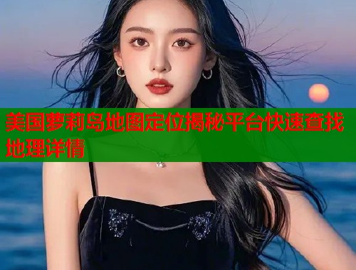 美国萝莉岛地图定位揭秘平台快速查找地理详情