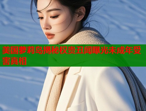 美国萝莉岛揭秘权贵丑闻曝光未成年受害真相